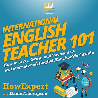 International English Teacher 101: How to Start, Grow, and Succeed as an International English Teacher Worldwide, Daniel Thompson, Howexpert 
