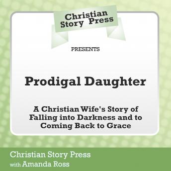 Christian Story Press Presents Prodigal Daughter: A Christian Wife's Story of Falling into Darkness and Coming Back to Grace