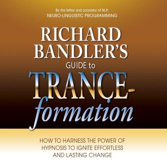 Richard Bandler's Guide to Trance-formation: How to Harness the Power of Hypnosis to Ignite Effortless and Lasting Change