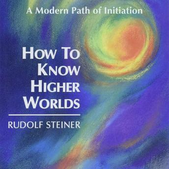 How to Know Higher Worlds: A Modern Path of Initiation (Classics in Anthroposophy)
