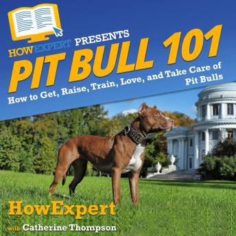 Pit Bull 101: How to Get, Raise, Train, Love, and Take Care of Pit Bulls