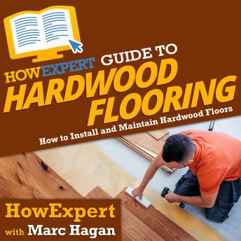 HowExpert Guide to Hardwood Flooring: How to Install and Maintain Hardwood Floors, Marc Hagan, Howexpert 