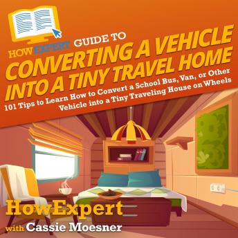 Download HowExpert Guide to Converting a Vehicle into a Tiny Travel Home: 101 Tips to Learn How to Convert a School Bus, Van, or Other Vehicle into a Tiny Traveling House on Wheels by Howexpert , Cassie Moesner