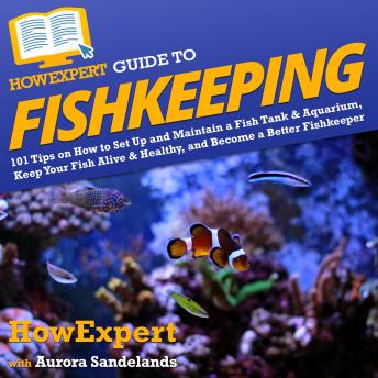 HowExpert Guide to Fishkeeping: 101 Tips on How to Set Up and Maintain a Fish Tank & Aquarium, Keep Your Fish Alive & Healthy, and Become a Better Fishkeeper