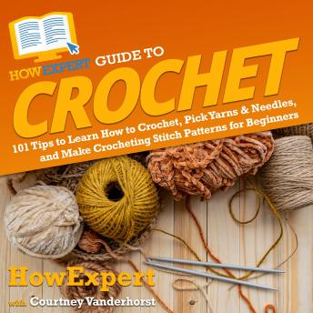 HowExpert Guide to Crochet: 101 Tips to Learn How to Crochet, Pick Yarns & Needles, and Make Crocheting Stitch Patterns for Beginners