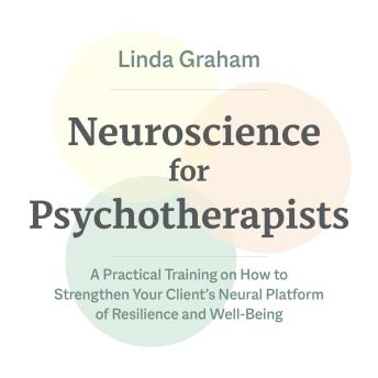 Neuroscience for Psychotherapists: A Practical Training on How to Strengthen Your Client's Neural Platform of Resilience and Well-Being
