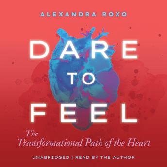 Dare to Feel: The Transformational Path of the Heart
