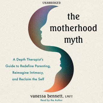 The Motherhood Myth: A Depth Therapist’s Guide to Redefine Parenting, Reimagine Intimacy, and Reclaim the Self