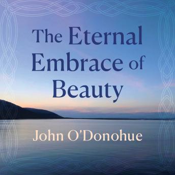 The Eternal Embrace of Beauty: Rediscovering the True Sources of Compassion, Serenity, and Hope