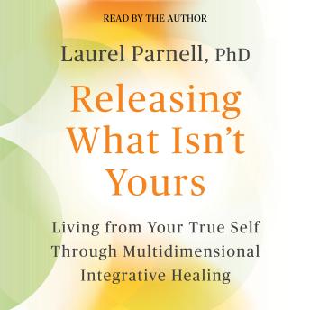 Releasing What Isn't Yours: Living from Your True Self Through Multidimensional Integrative Healing