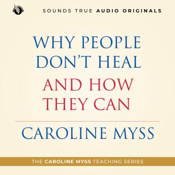 Why People Don’t Heal and How They Can: A Caroline Myss Original Audio Workshop