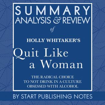 Summary, Analysis, and Review of Holly Whitaker's Quit Like a Woman: The Radical Choice to Not Drink in a Culture Obsessed with Alcohol, Start Publishing Notes