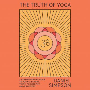 The Truth of Yoga: A Comprehensive Guide to Yoga's History, Texts, Philosophy, and Practices