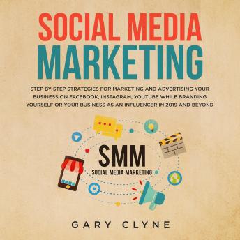 Social Media Marketing: The Practical Step by Step Guide to Marketing and Advertising Your Business on Facebook, Instagram, YouTube& Branding Yourself or Your Business as an Influencer In 2019& Beyond