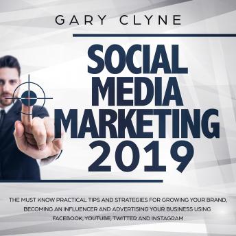 Social Media Marketing 2019: The Must Know Practical Tips and Strategies for Growing your Brand, Becoming an Influencer and Advertising your Business Using Facebook, Youtube, Twitter and Instagram, Audio book by Gary Clyne
