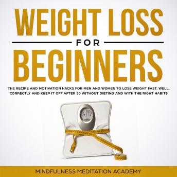 Weight Loss for Beginners: the Recipe and Motivation Hacks for Men and Women to lose Weight fast, well, correctly and keep it off after 50 without dieting and with the right Habits
