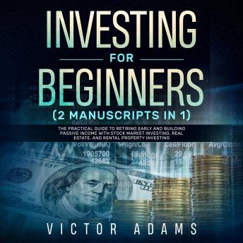 Investing for Beginners (2 Manuscripts in 1): The Practical Guide to Retiring Early and Building Passive Income with Stock Market Investing, Real Estate and Rental Property Investing