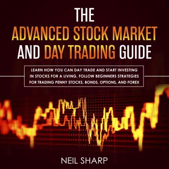 Advanced Stock Market and Day Trading Guide: Learn How You Can Day Trade and Start Investing in Stocks for a Living, Follow Beginners Strategies for Penny Stocks, Bonds, Options, and Forex, Audio book by Neil Sharp