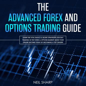 Advanced Forex and Options Trading Guide: Learn the Vital Basics & Secret Strategies for Day Trading in the Forex & Options Market! Make Your Online Income Today by Becoming a Top Trader!, Audio book by Neil Sharp