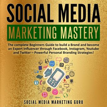 Social Media Marketing Mastery: The complete Beginners Guide to build a Brand and become an Expert Influencer through Facebook, Instagram, Youtube and Twitter – Powerful Personal Branding Strategies!, Audio book by Social Media Marketing Guru