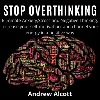 Stop Overthinking:Eliminate Anxiety,Stress and Negative Thinking, increase your self-motivation, and channel your energy in a positive way