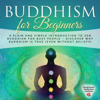 Buddhism for Beginners: A plain and simple Introduction to Zen Buddhism for busy People – discover why Buddhism is true (even without Beliefs) (Guided Meditations and Mindfulness)