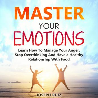 MASTER YOUR EMOTIONS: Learn How To Manage Your Anger, Stop Overthinking And Have a Healthy Relationship With Food