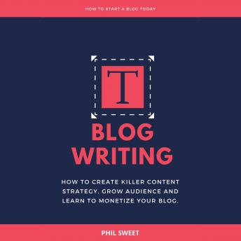 Blog Writing: How to Create Killer Content Strategy, Grow Audience and Learn to Monetize Your Blog