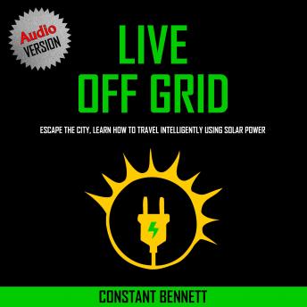 Live Off Grid: Escape the City, Learn how to Travel Intelligently using Solar Power, Audio book by Constant Bennett