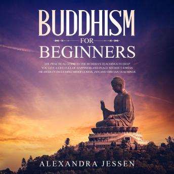 Buddhism For Beginners: The Practical Guide to the Buddha's Teachings to Help You Live a Life Full of Happiness and Peace without Stress or Anxiety Including Mindfulness, Zen and Tibetan Teachings sample.