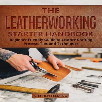 Download Leatherworking Starter Handbook: Beginner Friendly Guide to Leather Crafting Process, Tips and Techniques by Stephen Fleming