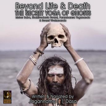 Beyond Life and Death; The Secret Yoga of Ghosts; Meher Baba, Bhaktivedanta Swami, Paramhamsa Yogananda and Swami Vivekananda, Audio book by Jagannatha Dasa
