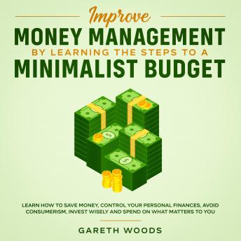 Improve Money Management by Learning the Steps to a Minimalist Budget Learn How to Save Money, Control your Personal Finances, Avoid Consumerism, Invest Wisely and Spend on What Matters to You