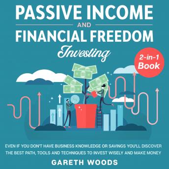 Passive Income and Financial Freedom Investing 2-in-1 Book Even if you Don't Have Business Knowledge or Savings You'll Discover the Best Path, Tools and Techniques to Invest Wisely and Make Money