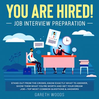 You Are Hired! Job Interview Preparation Stand Out From the Crowd, Know Exactly What to Answer, Show Them What You're Worth and Get Your Dream Job + Top Most Common Questions & Answers