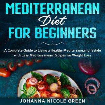 Download Mediterranean Diet for Beginners: A Complete Guide to Living a Healthy Mediterranean Lifestyle with Easy Mediterranean Recipes for Weight Loss by Johanna Nicole Green