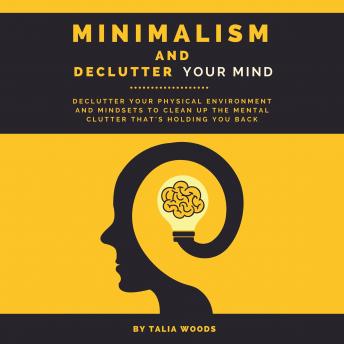 Minimalism and Declutter Your Mind: Declutter Your Physical Environment and Mindsets to Clean Up the Mental Clutter That's Holding You Back.