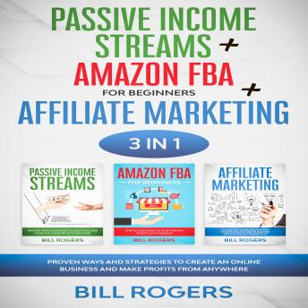 Passive Income Streams + Amazon FBA for Beginners + Affiliate Marketing: 3 In 1 – Proven Ways and Strategies to Create an Online Business and Make Profits from Anywhere