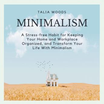 Minimalism: A Stress-free Habit For Keeping Your Home And Workplace Organized, And Transform Your Life With Minimalism