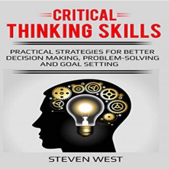 Critical Thinking Skills: Practical Strategies for Better Decision Making, Problem-Solving, and Goal Setting
