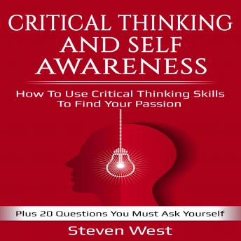 Critical Thinking and Self-Awareness How to Use Critical Thinking Skills to Find Your Passion: Plus 20 Questions You Must Ask Yourself