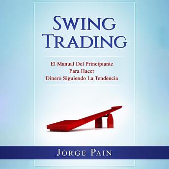 Swing Trading: El Manual Del Principiante Para Hacer Dinero Siguiendo La Tendencia, Jorge Pain