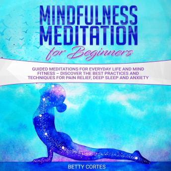 Mindfulness Meditation for Beginners Guided Meditations for everyday Life and Mind Fitness – discover the best Practices and Techniques for Pain Relief, Deep Sleep and Anxiety