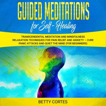 Guided Meditations for Self Healing: Transcendental Meditation and Mindfulness Relaxation Techniques for Pain Relief and Anxiety – Cure Panic Attacks and Quiet the Mind (for Beginners)
