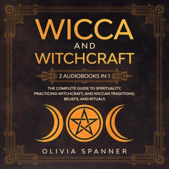 Wicca and Witchcraft: 2 Audiobooks in 1 - The Complete Guide To Spirituality, Practicing Witchcraft, and Wiccan Traditions, Beliefs, and Rituals