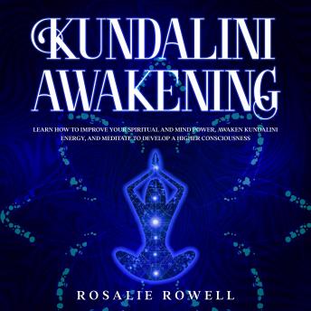 Kundalini Awakening: Learn How to Improve Your Spiritual and Mind Power, Awaken Kundalini Energy, and Meditate to Develop a Higher Consciousness