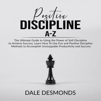 Positive Discipline A-Z: The Ultimate Guide to Using the Power of Self- Discipline to Achieve Success, Learn How To Use Fun and Positive Discipline Methods to Accomplish Unstoppable Productivity and S