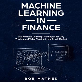 Download Machine Learning in Finance: Use Machine Learning Techniques for Day Trading and Value Trading in the Stock Market by Bob Mather