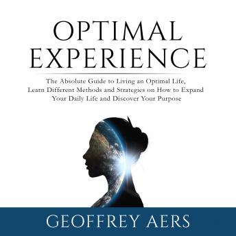 Optimal Experience: The Absolute Guide to Living an Optimal Life, Learn Different Methods and Strategies on How to Expand Your Daily Life and Discover Your Purpose