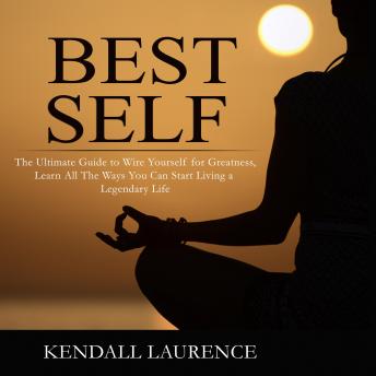 Best Self: The Ultimate Guide to Wire Yourself for Greatness, Learn All The Ways You Can Start Living a Legendary Life